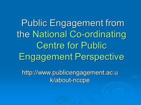 Public Engagement from the National Co-ordinating Centre for Public Engagement Perspective Public Engagement from the National Co-ordinating Centre for.
