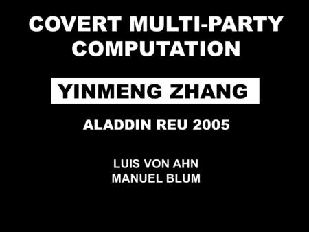 COVERT MULTI-PARTY COMPUTATION YINMENG ZHANG ALADDIN REU 2005 LUIS VON AHN MANUEL BLUM.