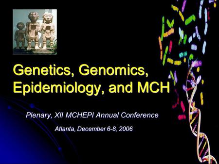 Genetics, Genomics, Epidemiology, and MCH Plenary, XII MCHEPI Annual Conference Atlanta, December 6-8, 2006 Atlanta, December 6-8, 2006.