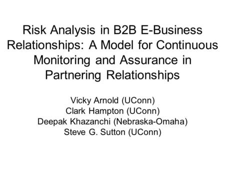 Risk Analysis in B2B E-Business Relationships: A Model for Continuous Monitoring and Assurance in Partnering Relationships Vicky Arnold (UConn) Clark Hampton.