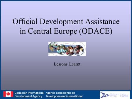 Official Development Assistance in Central Europe (ODACE) Lessons Learnt Agence canadienne de développement international Canadian International Development.