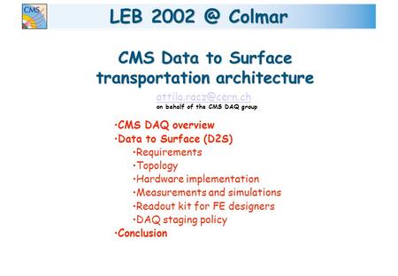LEB Colmar CMS DAQ overview Data to Surface (D2S) Requirements Topology Hardware implementation Measurements and simulations Readout kit for FE.