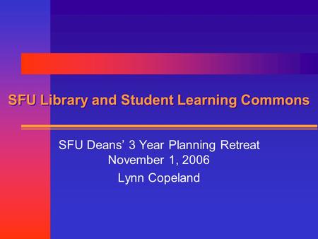 SFU Library and Student Learning Commons SFU Deans’ 3 Year Planning Retreat November 1, 2006 Lynn Copeland.