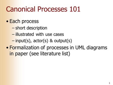 1 Canonical Processes 101 Each process –short description –illustrated with use cases –input(s), actor(s) & output(s) Formalization of processes in UML.