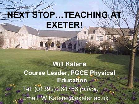 NEXT STOP…TEACHING AT EXETER! Will Katene Course Leader, PGCE Physical Education Tel: (01392) 264756 (office)