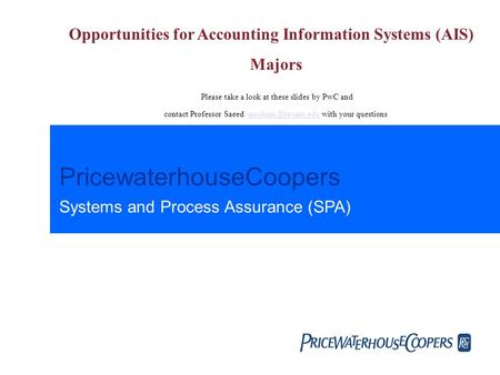 PricewaterhouseCoopers Systems and Process Assurance (SPA) Opportunities for Accounting Information Systems (AIS) Majors Please take a look at these slides.
