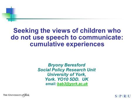 Seeking the views of children who do not use speech to communicate: cumulative experiences Bryony Beresford Social Policy Research Unit University of York,