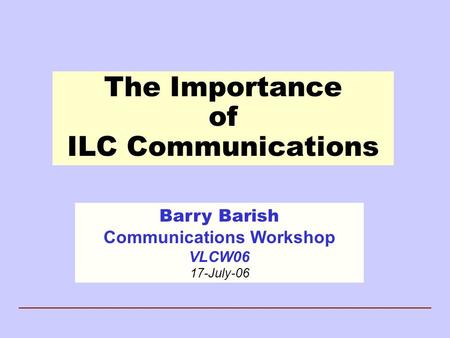 The Importance of ILC Communications Barry Barish Communications Workshop VLCW06 17-July-06.