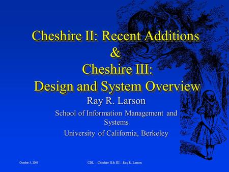 October 3, 2003 CDL -- Cheshire II & III -- Ray R. Larson Cheshire II: Recent Additions & Cheshire III: Design and System Overview Ray R. Larson School.