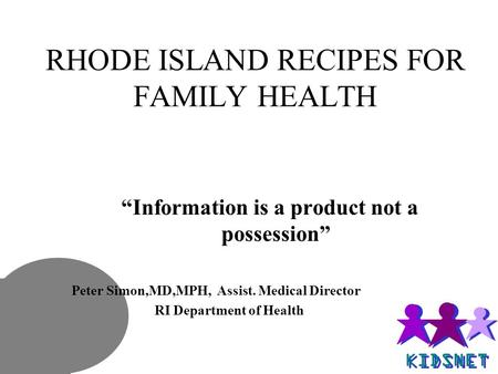 RHODE ISLAND RECIPES FOR FAMILY HEALTH “Information is a product not a possession” Peter Simon,MD,MPH, Assist. Medical Director RI Department of Health.