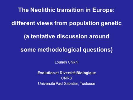 The Neolithic transition in Europe: different views from population genetic (a tentative discussion around some methodological questions) Lounès Chikhi.