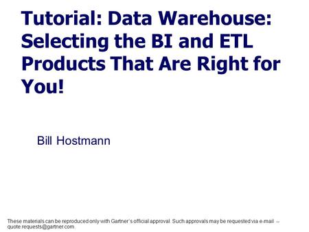 Bill Hostmann Tutorial: Data Warehouse: Selecting the BI and ETL Products That Are Right for You! These materials can be reproduced only with Gartner’s.