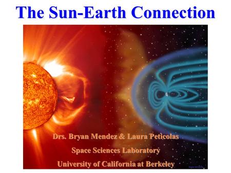 The Sun-Earth Connection Drs. Bryan Mendez & Laura Peticolas Space Sciences Laboratory University of California at Berkeley.