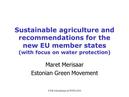 CCB 3rd seminar on WFD 2004 Sustainable agriculture and recommendations for the new EU member states (with focus on water protection) Maret Merisaar Estonian.