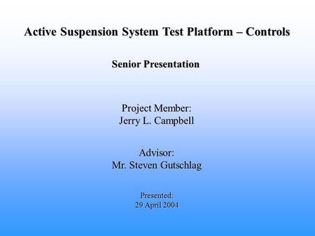 Active Suspension System Test Platform – Controls Advisor: Mr. Steven Gutschlag Presented: 29 April 2004 Project Member: Jerry L. Campbell Senior Presentation.