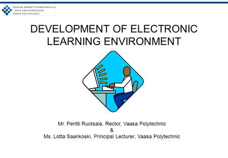 DEVELOPMENT OF ELECTRONIC LEARNING ENVIRONMENT Mr. Pentti Ruotsala, Rector, Vaasa Polytechnic & Ms. Lotta Saarikoski, Principal Lecturer, Vaasa Polytechnic.