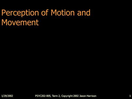 1/29/2002PSYC202-005, Term 2, Copyright 2002 Jason Harrison1 Perception of Motion and Movement.