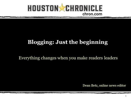 Chron.com 1 Blogging: Just the beginning Everything changes when you make readers leaders Dean Betz, online news editor.