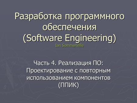 Разработка программного обеспечения (Software Engineering) Ian Sommervillle Часть 4. Реализация ПО: Проектирование с повторным использованием компонентов.