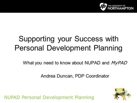 NUPAD Personal Development Planning Supporting your Success with Personal Development Planning What you need to know about NUPAD and MyPAD Andrea Duncan,