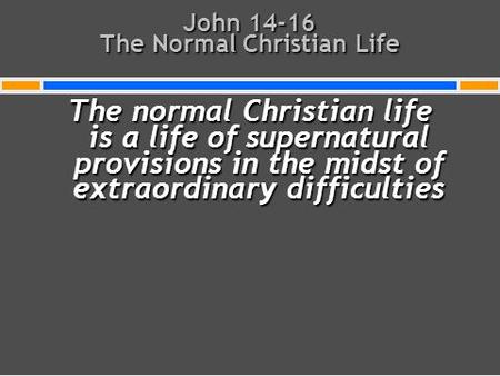 John 14-16 The Normal Christian Life The normal Christian life is a life of supernatural provisions in the midst of extraordinary difficulties.