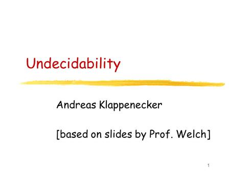 1 Undecidability Andreas Klappenecker [based on slides by Prof. Welch]