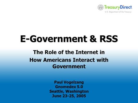 E-Government & RSS The Role of the Internet in How Americans Interact with Government Paul Vogelzang Gnomedex 5.0 Seattle, Washington June 23-25, 2005.