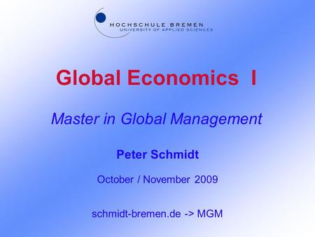 Global Economics I Master in Global Management Peter Schmidt October / November 2009 schmidt-bremen.de -> MGM.
