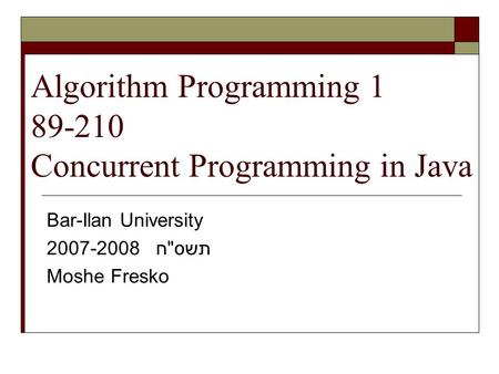 Algorithm Programming 1 89-210 Concurrent Programming in Java Bar-Ilan University 2007-2008 תשסח Moshe Fresko.