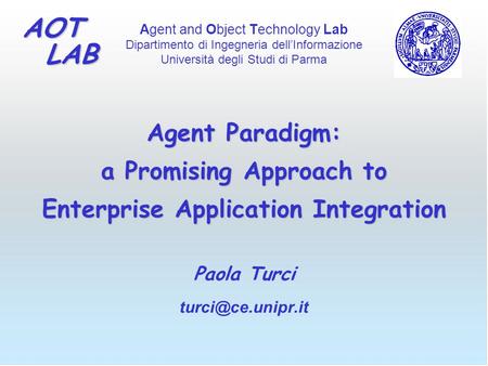 Agent and Object Technology Lab Dipartimento di Ingegneria dell’Informazione Università degli Studi di Parma AOT LAB LAB Agent Paradigm: a Promising Approach.
