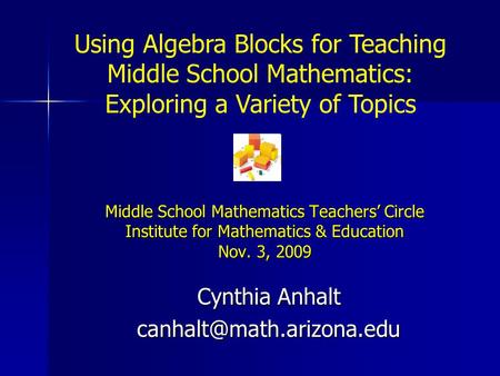 Middle School Mathematics Teachers’ Circle Institute for Mathematics & Education Nov. 3, 2009 Cynthia Anhalt Using Algebra Blocks.