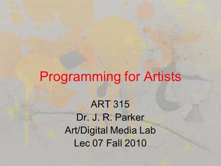 Programming for Artists ART 315 Dr. J. R. Parker Art/Digital Media Lab Lec 07 Fall 2010.