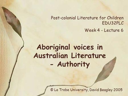 Post-colonial Literature for Children EDU32PLC Week 4 - Lecture 6 Aboriginal voices in Australian Literature - Authority © La Trobe University, David Beagley.