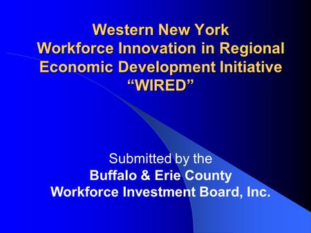 Western New York Workforce Innovation in Regional Economic Development Initiative “WIRED” Submitted by the Buffalo & Erie County Workforce Investment Board,