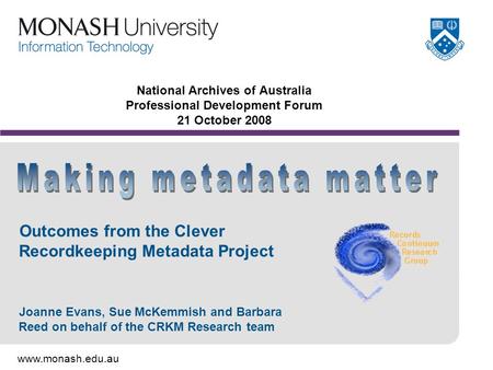 Www.monash.edu.au National Archives of Australia Professional Development Forum 21 October 2008 Outcomes from the Clever Recordkeeping Metadata Project.