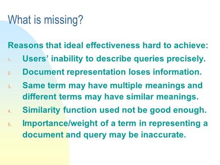 What is missing? Reasons that ideal effectiveness hard to achieve: 1. Users’ inability to describe queries precisely. 2. Document representation loses.
