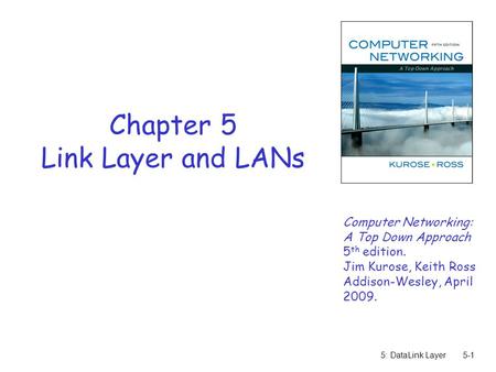 5: DataLink Layer5-1 Chapter 5 Link Layer and LANs Computer Networking: A Top Down Approach 5 th edition. Jim Kurose, Keith Ross Addison-Wesley, April.