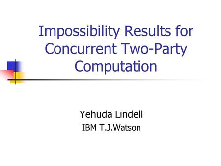 Impossibility Results for Concurrent Two-Party Computation Yehuda Lindell IBM T.J.Watson.