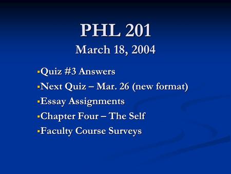 PHL 201 March 18, 2004  Quiz #3 Answers  Next Quiz – Mar. 26 (new format)  Essay Assignments  Chapter Four – The Self  Faculty Course Surveys.