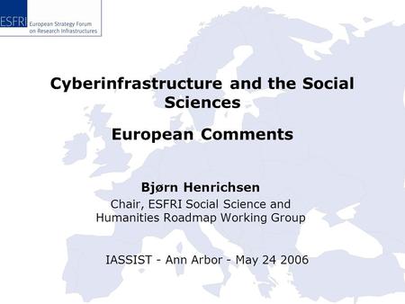 Cyberinfrastructure and the Social Sciences Bjørn Henrichsen Chair, ESFRI Social Science and Humanities Roadmap Working Group IASSIST - Ann Arbor - May.