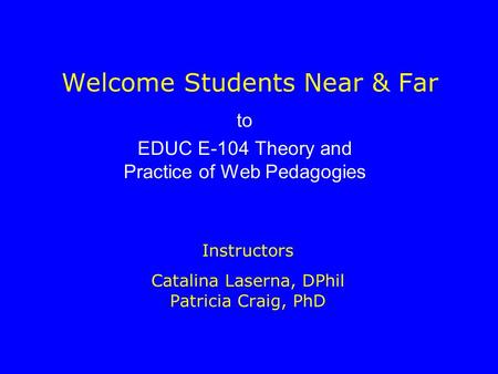 Welcome Students Near & Far Instructors Catalina Laserna, DPhil Patricia Craig, PhD to EDUC E-104 Theory and Practice of Web Pedagogies.