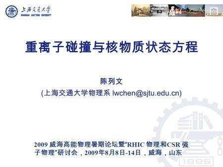 重离子碰撞与核物质状态方程 陈列文 ( 上海交通大学物理系 2009 威海高能物理暑期论坛暨 “RHIC 物理和 CSR 强 子物理 ” 研讨会， 2009 年 8 月 8 日 -14 日，威海，山东.