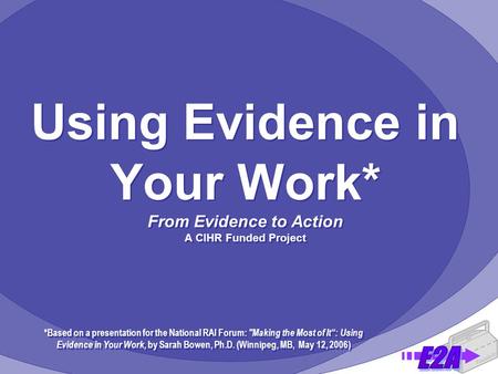 Using Evidence in Your Work* From Evidence to Action A CIHR Funded Project *Based on a presentation for the National RAI Forum: Making the Most of It“: