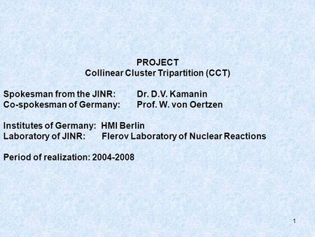 1 PROJECT Collinear Cluster Tripartition (CCT) Spokesman from the JINR: Dr. D.V. Kamanin Co-spokesman of Germany: Prof. W. von Oertzen Institutes of Germany: