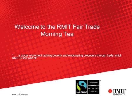 Welcome to the RMIT Fair Trade Morning Tea “”……. a global movement tackling poverty and empowering producers through trade, which RMIT is now part of”
