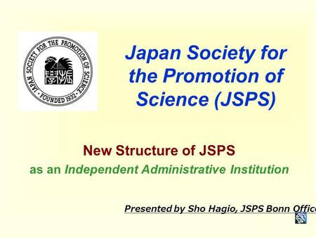 Japan Society for the Promotion of Science (JSPS) New Structure of JSPS as an Independent Administrative Institution Presented by Sho Hagio, JSPS Bonn.