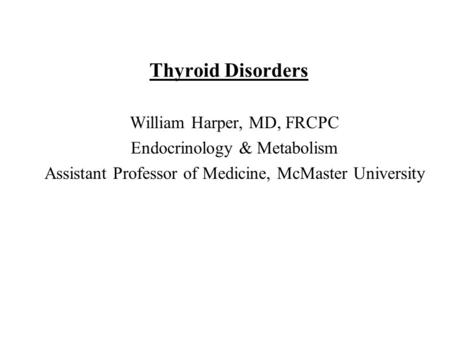 Thyroid Disorders William Harper, MD, FRCPC Endocrinology & Metabolism