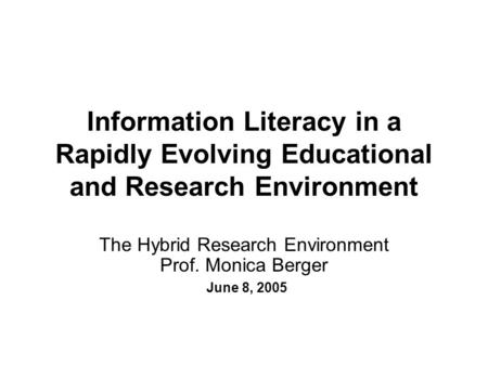 Information Literacy in a Rapidly Evolving Educational and Research Environment The Hybrid Research Environment Prof. Monica Berger June 8, 2005.