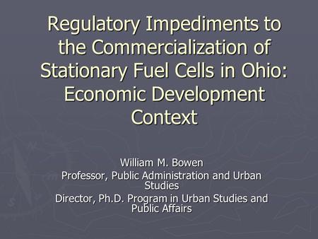 Regulatory Impediments to the Commercialization of Stationary Fuel Cells in Ohio: Economic Development Context William M. Bowen Professor, Public Administration.
