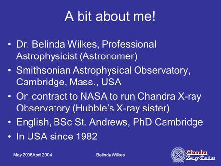 May 2006April 2004Belinda Wilkes A bit about me! Dr. Belinda Wilkes, Professional Astrophysicist (Astronomer) Smithsonian Astrophysical Observatory, Cambridge,